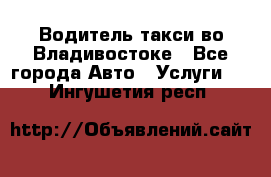 Водитель такси во Владивостоке - Все города Авто » Услуги   . Ингушетия респ.